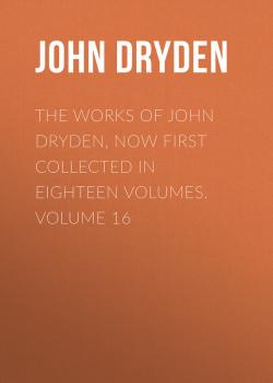 The Works of John Dryden, now first collected in eighteen volumes. Volume 16
