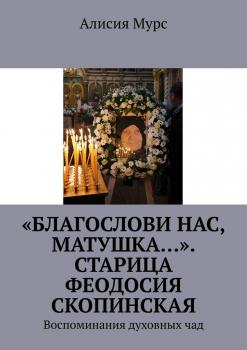 «Благослови нас, Матушка…». Старица Феодосия Скопинская. Воспоминания духовных чад