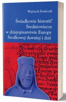 Świadkowie historii? Średniowiecze w dziejopisarstwie Europy Środkowej dawniej i dziś