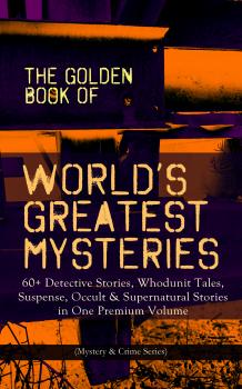 THE GOLDEN BOOK OF WORLD'S GREATEST MYSTERIES â€“ 60+ Detective Stories, Whodunit Tales, Suspense, Occult & Supernatural Stories in One Premium Volume (Mystery & Crime Anthology)