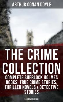 THE CRIME COLLECTION: Complete Sherlock Holmes Books, True Crime Stories, Thriller Novels & Detective Stories (Illustrated Edition)
