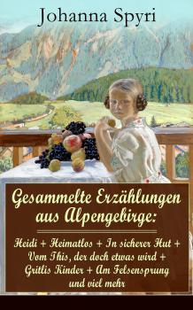 Gesammelte Erzählungen aus Alpengebirge: Heidi + Heimatlos + In sicherer Hut + Vom This, der doch etwas wird + Gritlis Kinder + Am Felsensprung und viel mehr
