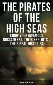 THE PIRATES OF THE HIGH SEAS – Know Your Infamous Buccaneers, Their Exploits & Their Real Histories (9 Books in One Edition)