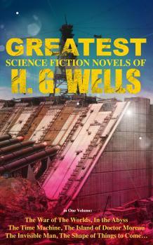 The Greatest Science Fiction Novels of H. G. Wells in One Volume: The War of The Worlds, In the Abyss, The Time Machine, The Island of Doctor Moreau, The Invisible Man, The Shape of Things to Come…