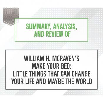 Summary, Analysis, and Review of William H. McRaven's Make Your Bed: Little Things That Can Change Your Life and Maybe the World (Unabridged)