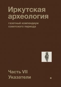 Иркутская археология: газетный компендиум советского периода. Часть VII. Указатели