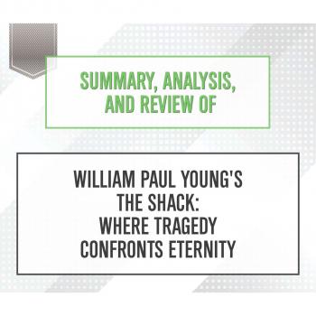 Summary, Analysis, and Review of William Paul Young's The Shack: Where Tragedy Confronts Eternity (Unabridged)