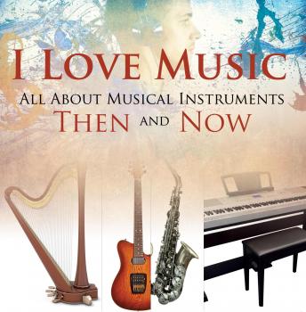 I Love Music: All About Musical Instruments Then and Now