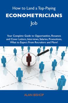 How to Land a Top-Paying Econometricians Job: Your Complete Guide to Opportunities, Resumes and Cover Letters, Interviews, Salaries, Promotions, What to Expect From Recruiters and More