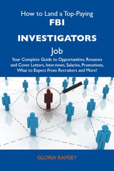 How to Land a Top-Paying FBI investigators Job: Your Complete Guide to Opportunities, Resumes and Cover Letters, Interviews, Salaries, Promotions, What to Expect From Recruiters and More