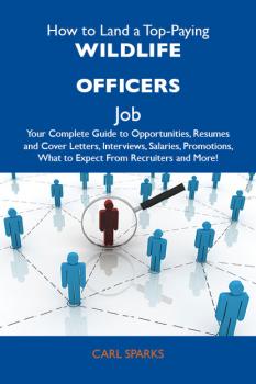 How to Land a Top-Paying Wildlife officers Job: Your Complete Guide to Opportunities, Resumes and Cover Letters, Interviews, Salaries, Promotions, What to Expect From Recruiters and More