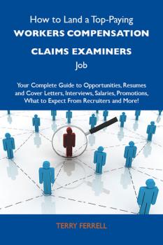 How to Land a Top-Paying Workers compensation claims examiners Job: Your Complete Guide to Opportunities, Resumes and Cover Letters, Interviews, Salaries, Promotions, What to Expect From Recruiters and More