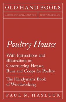Poultry Houses - With Instructions and Illustrations on Constructing Houses, Runs and Coops for Poultry - The Handyman's Book of Woodworking