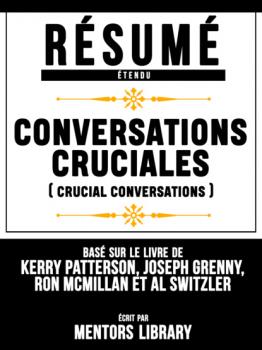 Résumé Etendu: Conversations Cruciales (Crucial Conversations) - Basé Sur Le Livre De Kerry Patterson, Joseph Grenny, Ron McMillan et Al Switzler.