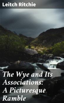 The Wye and Its Associations: A Picturesque Ramble