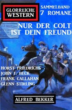 Nur der Colt ist dein Freund: Glorreiche Western Sammelband 7 Romane