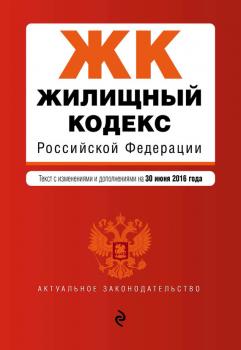 Жилищный кодекс Российской Федерации. Текст с изменениями и дополнениями на 30 июня 2016 года