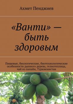 «Ванти» – быть здоровым. Пищевые, биологические, биотехнологические особенности дынного дерева, гелиотеплица, чай из папайи, Туркменистан