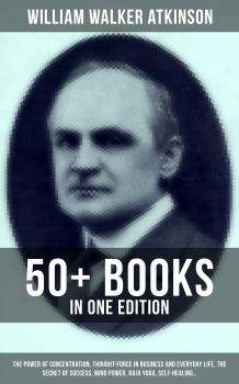 WILLIAM WALKER ATKINSON: 50+ Books in One Edition (The Power of Concentration, Thought-Force in Business and Everyday Life, The Secret of Success, Mind Power, Raja Yoga, Self-Healing…)