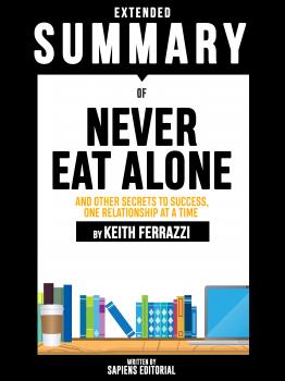 Extended Summary Of Never Eat Alone: And Other Secrets To Success, One Relationship At A Time - By Keith Ferrazzi