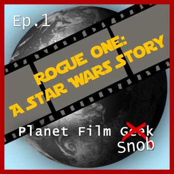 Planet Film Snob, PFS Episode 1: Rogue One - A Star Wars Story