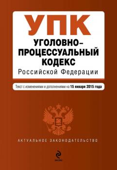Уголовно-процессуальный кодекс Российской Федерации. Текст с изменениями и дополнениями на 15 января 2015 года