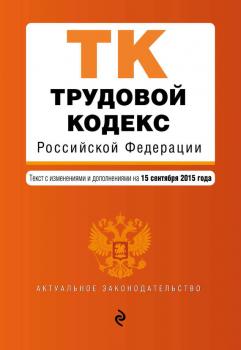 Трудовой кодекс Российской Федерации. Текст с изменениями и дополнениями на 15 сентября 2015 г.